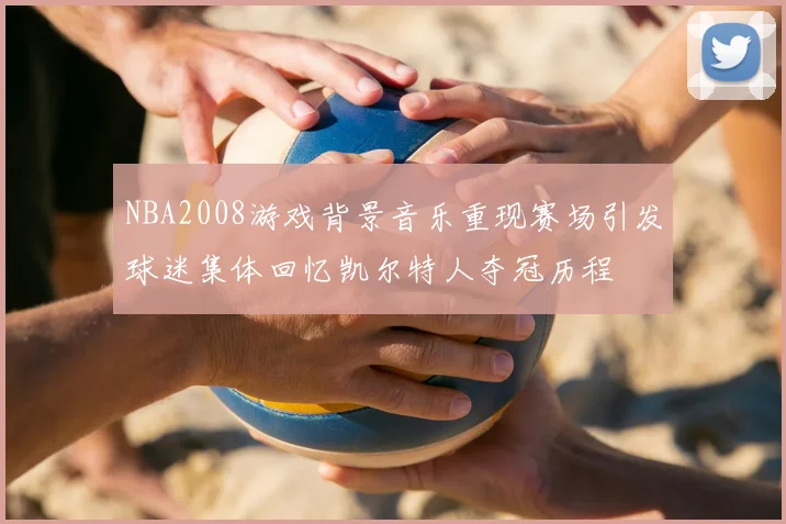 NBA2008游戏背景音乐重现赛场引发球迷集体回忆凯尔特人夺冠历程