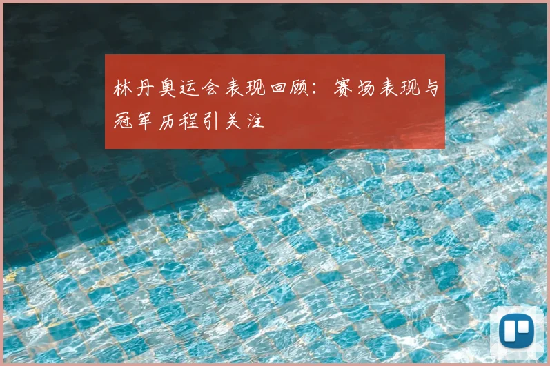 林丹奥运会表现回顾:赛场表现与冠军历程引关注