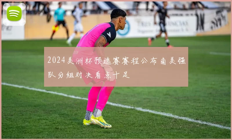2024美洲杯预选赛赛程公布南美强队分组对决看点十足