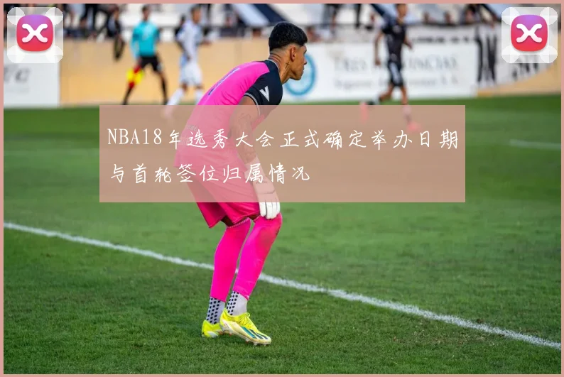NBA18年选秀大会正式确定举办日期与首轮签位归属情况