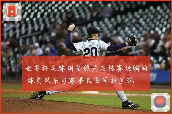 世界杯足球明星照片定格赛场瞬间 球员风采与赛事氛围同框呈现
