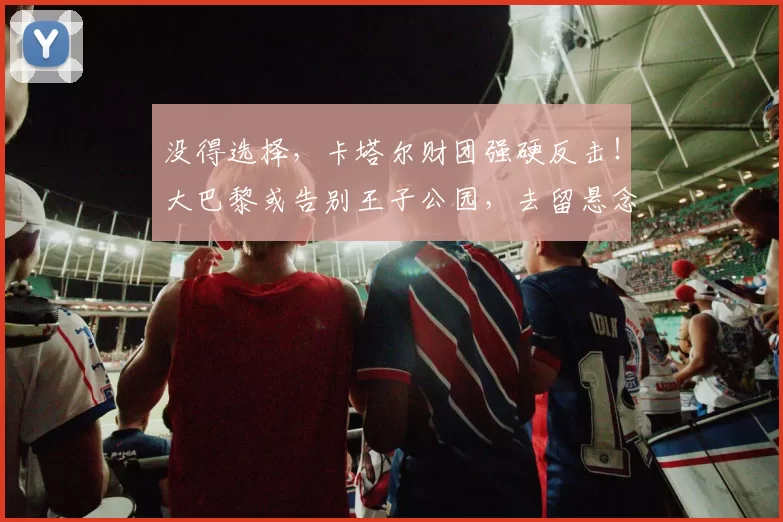 没得选择，卡塔尔财团强硬反击！大巴黎或告别王子公园，去留悬念升级