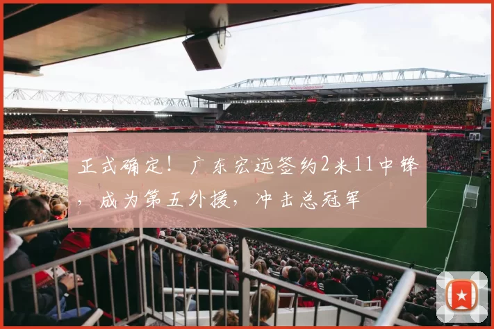 正式确定！广东宏远签约2米11中锋，成为第五外援，冲击总冠军