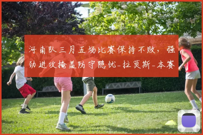 河南队三月五场比赛保持不败，强劲进攻掩盖防守隐忧_拉莫斯_本赛季_火力