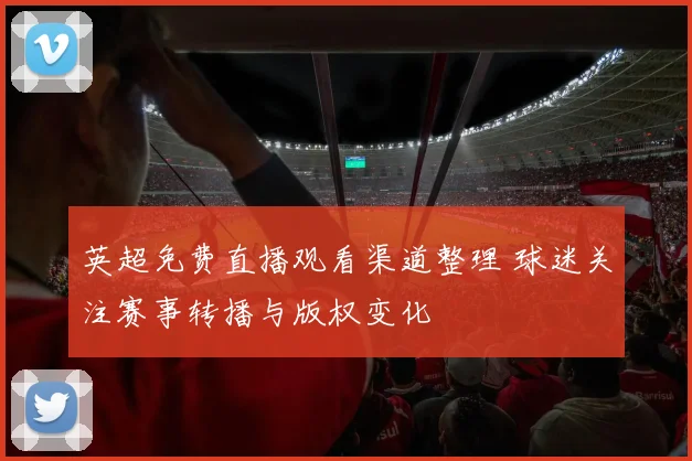 英超免费直播观看渠道整理 球迷关注赛事转播与版权变化