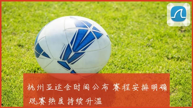 杭州亚运会时间公布 赛程安排明确 观赛热度持续升温