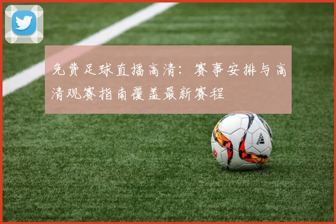 免费足球直播高清：赛事安排与高清观赛指南覆盖最新赛程