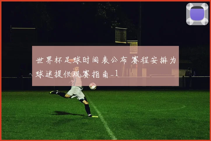 世界杯足球时间表公布 赛程安排为球迷提供观赛指南_1