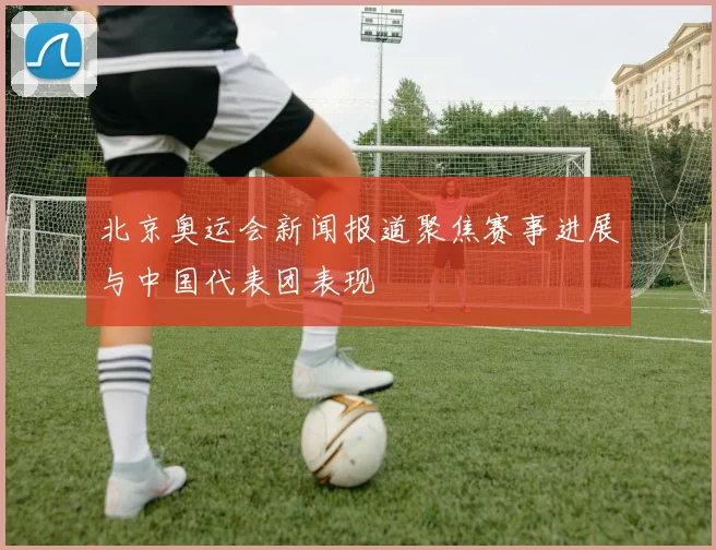 北京奥运会新闻报道聚焦赛事进展与中国代表团表现